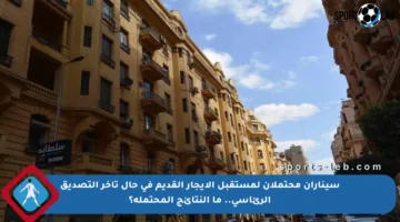 سيناران محتملان لمستقبل الإيجار القديم في حال تأخر التصديق الرئاسي.. ما النتائج المحتملة؟